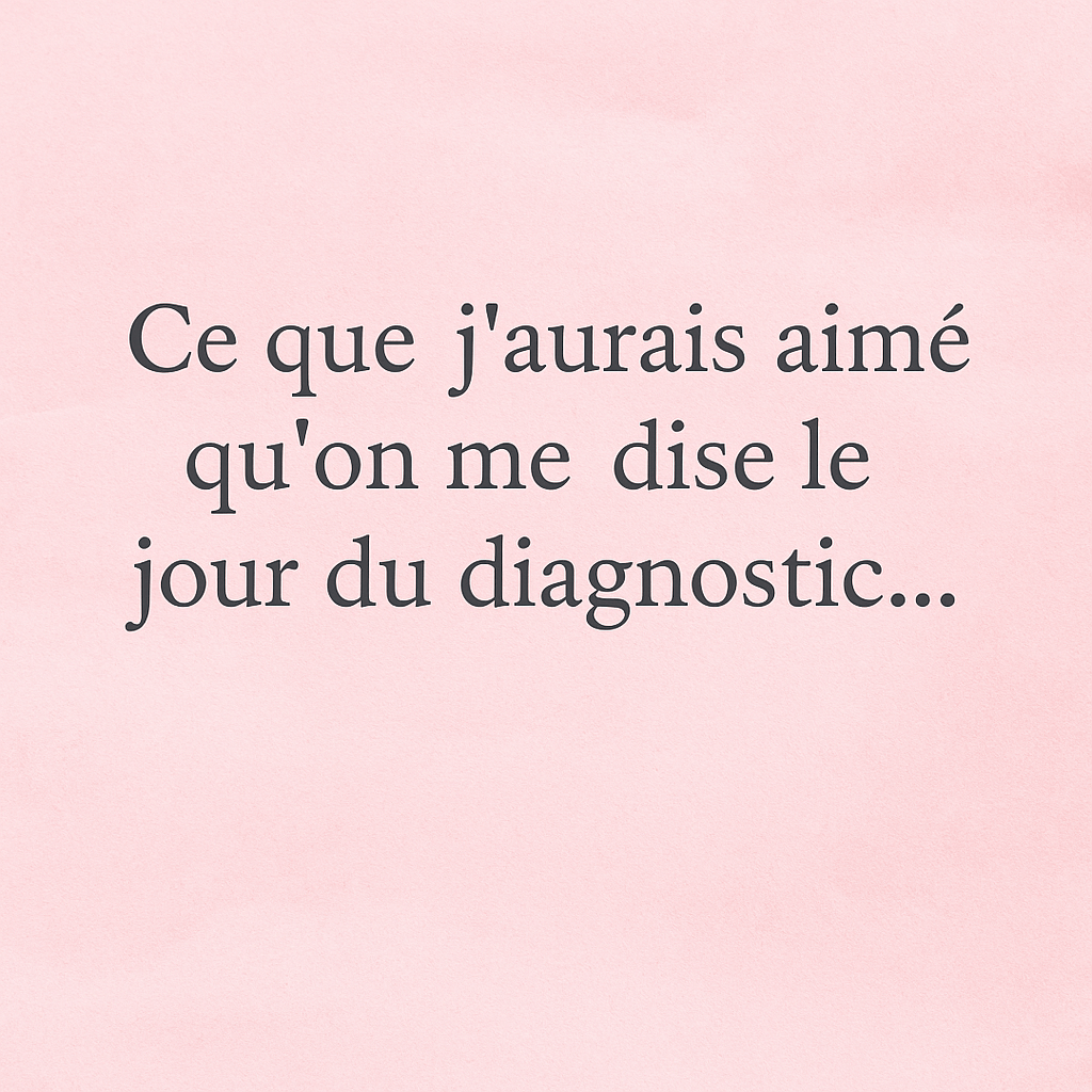 ✍️ Ce que j’aurais aimé qu’on me dise le jour du&nbsp;diagnostic…